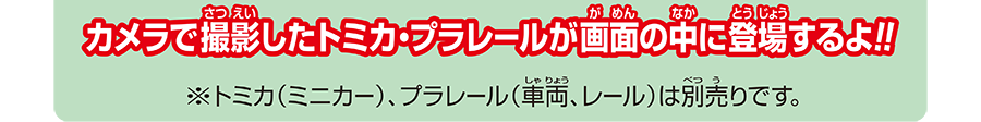 カメラで撮影したトミカ・プラレールが画面の中に登場するよ!!｜※トミカ（ミニカー）、プラレール（車両、レール）は別売です。