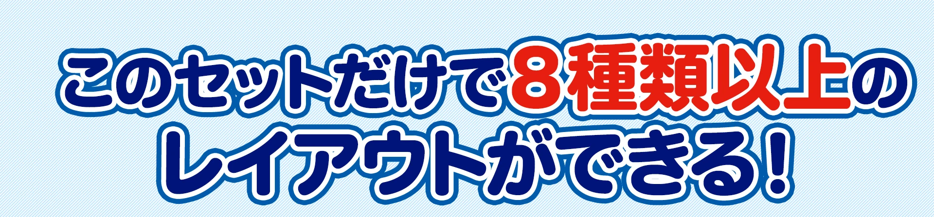 このセットだけで8種類以上のレイアウトができる！