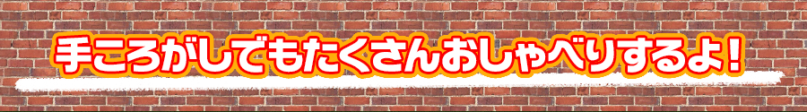 手ころがしでもたくさんおしゃべりするよ！