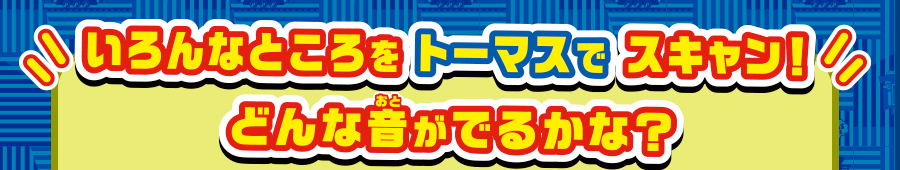 いろんなところをトーマスでスキャン！どんな音がでるかな？