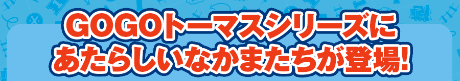 GOGOトーマスシリーズにあたらしいなかまたちが登場！