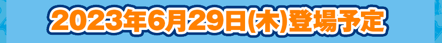 2023年6月29日（木）登場予定