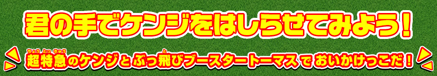 君の手でケンジをはしらせてみよう！
