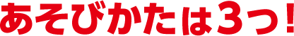 あそびかたは３つ！