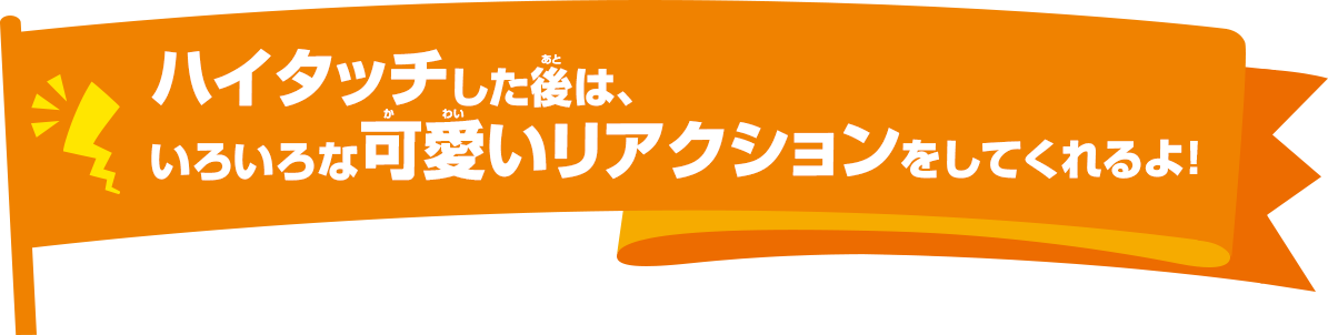 ハイタッチした後は、いろいろな可愛いリアクションをしてくれるよ！