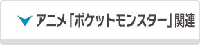 アニメ「ポケットモンスター」関連