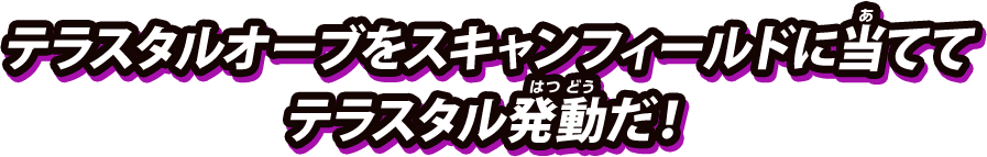 テラスタルオーブをスキャンフィールドに当ててテラスタル発動だ！