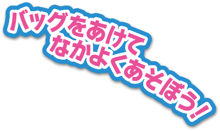 バッグをあけてなかよくあそぼう！