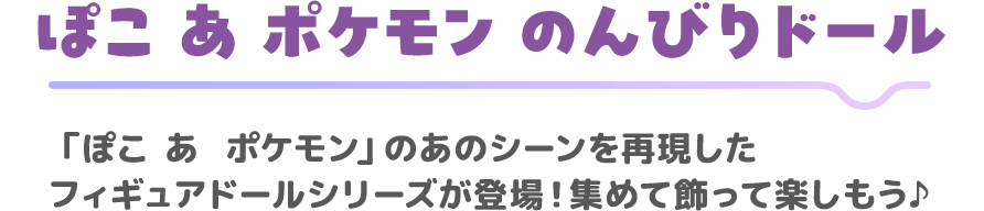 ぽこ あ ポケモン のんびりドール　「ぽこ あ ポケモン」のあのシーンを再現したフィギュアドールシリーズが登場！集めて飾って楽しもう♪