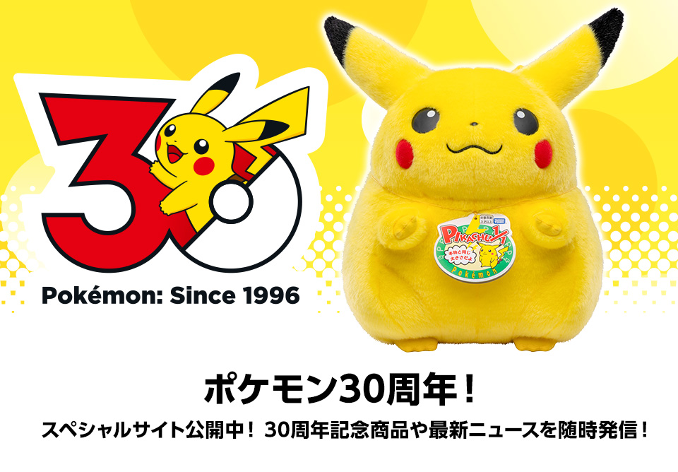 30周年記念商品特集 ポケモン30周年！スペシャルサイト公開中！30周年記念商品や最新ニュースを随時発信！
