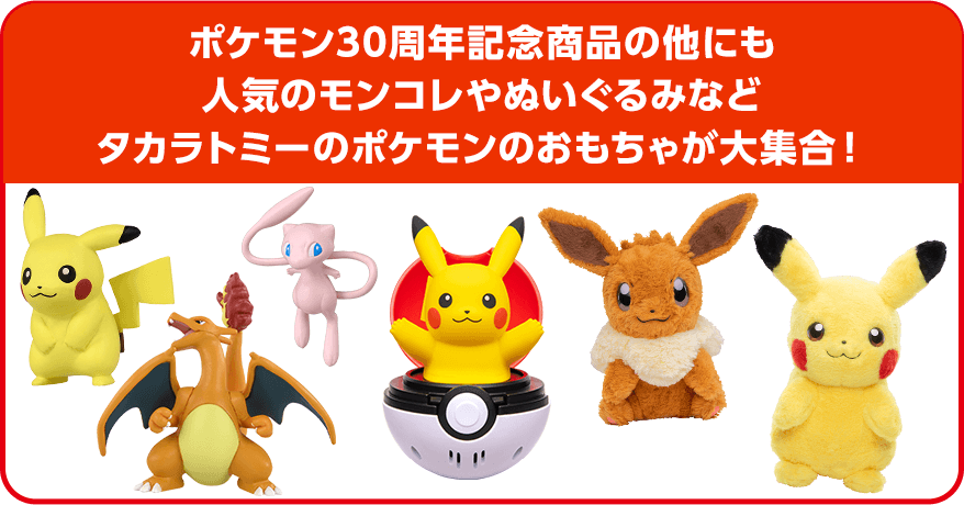 ポケモン30周年記念商品の他にも人気のモンコレやぬいぐるみなどタカラトミーのポケモンのおもちゃが大集合！