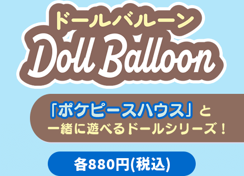 ドールバルーン 「ポケピースハウス」と一緒に遊べるドールシリーズ！ 各880円（税込）