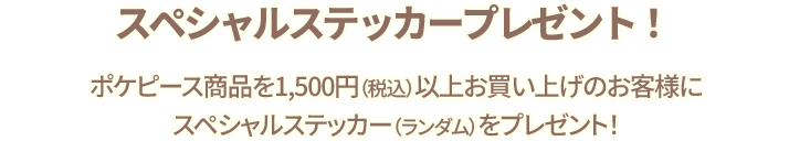 ポケピース商品を1,500円（税込）以上お買い上げのお客様にスペシャルステッカー（ランダム）をプレゼント！