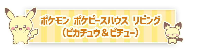 ポケモン ポケピースハウス リビング（ピカチュウ＆ピチュー）