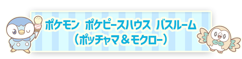 ポケモン ポケピースハウス バスルーム（ポッチャマ＆モクロー）