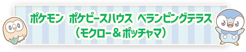ポケモン ポケピースハウス ベランピングテラス（モクロー＆ポッチャマ）