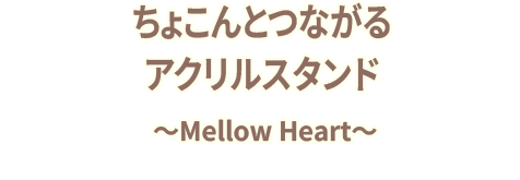 ちょこんとつながるアクリルスタンド　～Mellow Heart～