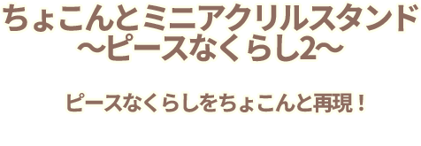 ちょこんとミニアクリルスタンド～ピースなくらし２～　ピースなくらしをちょこんと再現！