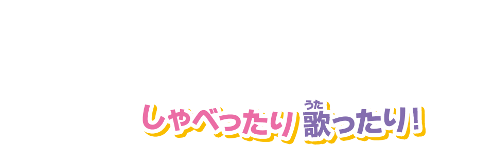しゃべったり歌ったり！