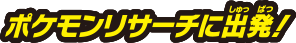 ポケモンリサーチに出発！