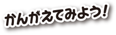 かんがえてみよう！