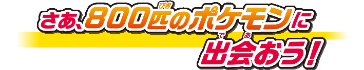 さあ、800匹のポケモンに出会おう！