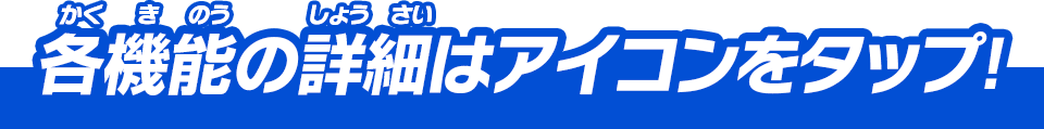 各機能の詳細はアイコンをタップ！