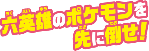 六英雄のポケモンを先に倒せ！