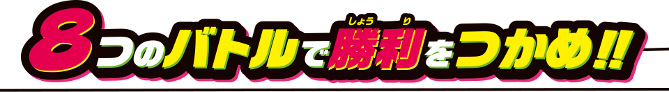 8つのバトルで勝利をつかめ！！
