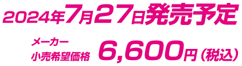 2024年7月27日発売予定 メーカー希望小売価格　6,600円（税込）