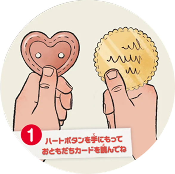 ①ハートボタンを手にもっておともだちカードを読んでね