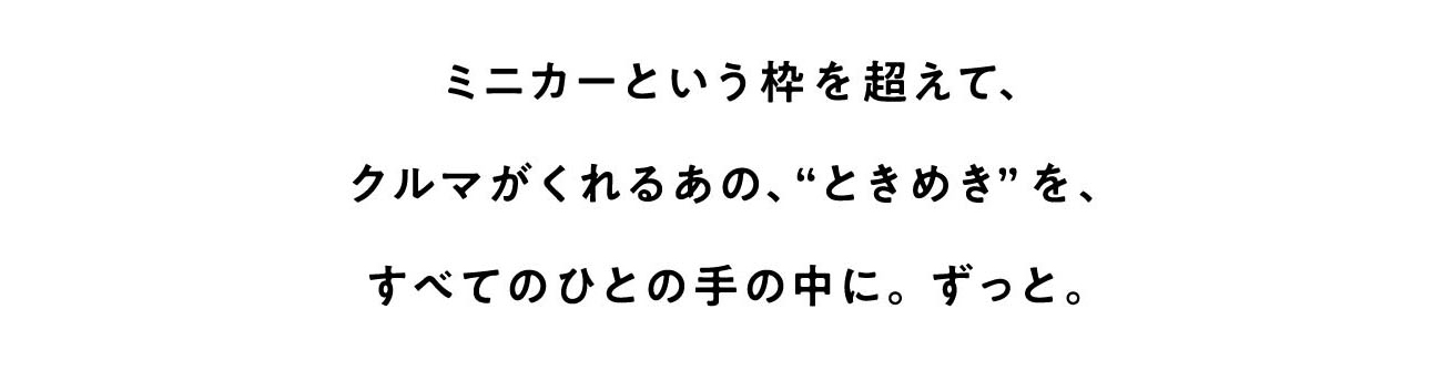 ミニカーという枠を超えて、クルマがくれるあの、“ときめき”を、すべてのひとの手の中に。ずっと。