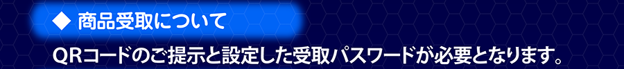 商品受取について｜QRコードのご提示と設定した受取パスワードが必要となります。