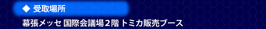 受取場所｜幕張メッセ国際会議場2階トミカ販売ブース