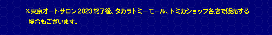 ※東京オートサロン2023終了後、タカラトミーモール、トミカショップ各店で販売する場合もございます。