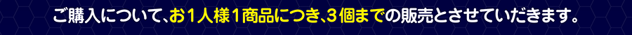 ご購入について、お1人様1商品につき、3個までの販売とさせていただきます。