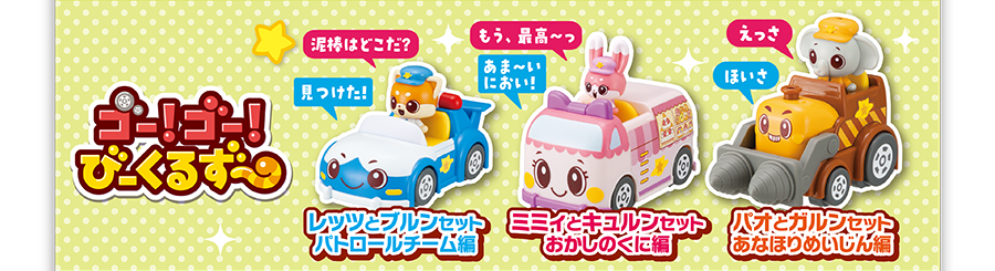 「泥棒はどこだ？」「見つけた！」レッツとブルンセット パトロールチーム編｜「もう、最高〜っ」「あま〜いにおい！」ミミィとキュルンセット おかしのくに編｜｜「えっさ」「ほいさ」パオとガルンセット あなほりめいじん編