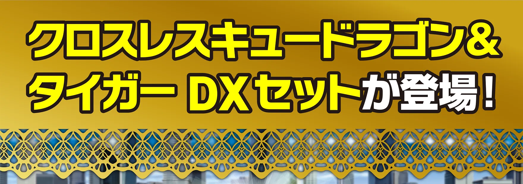 クロスレスキュードラゴン＆タイガー DXセットが登場！