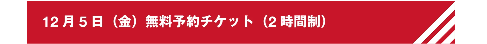12月5日(金)無料予約チケット(2時間制)