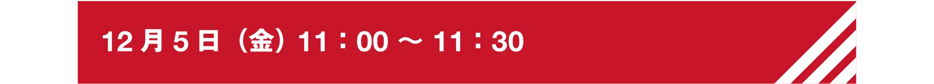 12月5日（金）11：00〜11：30