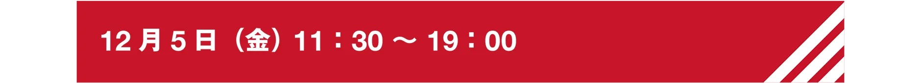 12月5日（金）11：30〜19：00