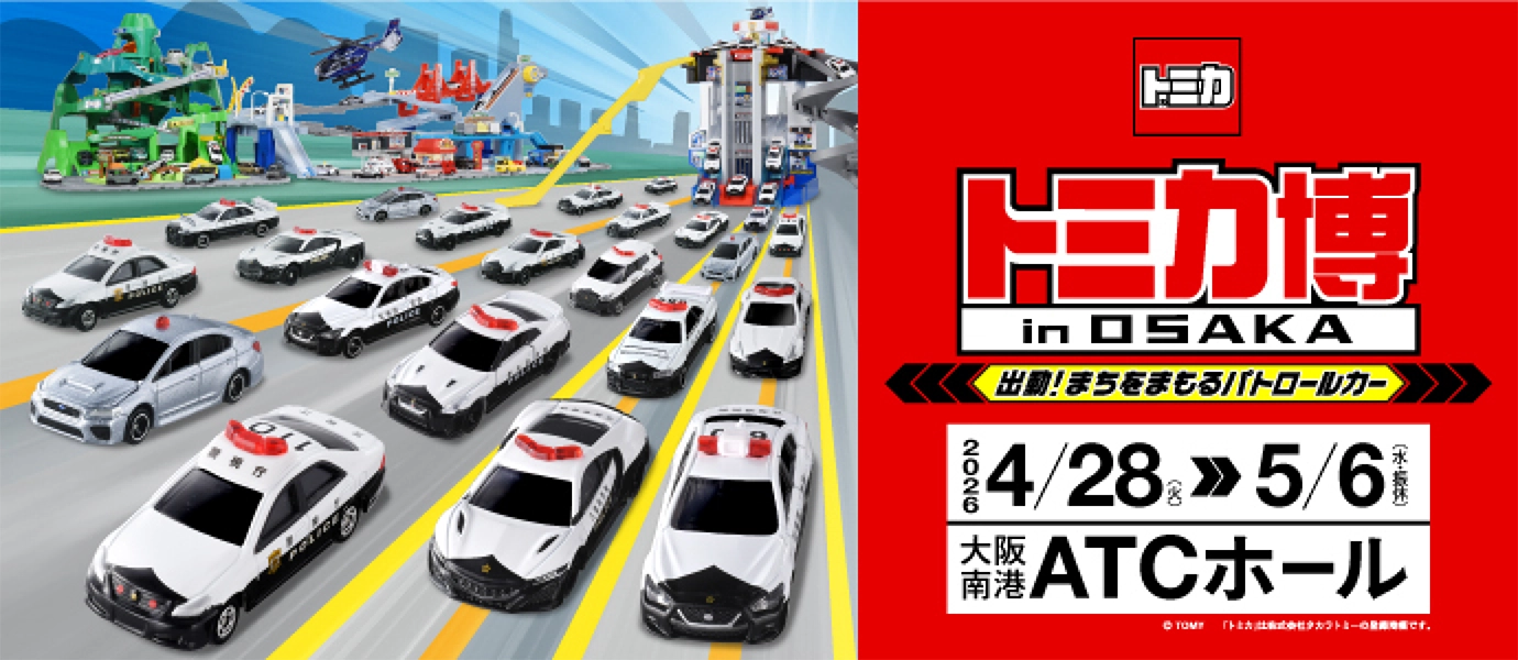 トミカ博 in OSAKA 出動！まちをまもるパトロールカー｜2026年4月28日(火)〜5月6日(水・振替休日)｜大阪南港ATCホール