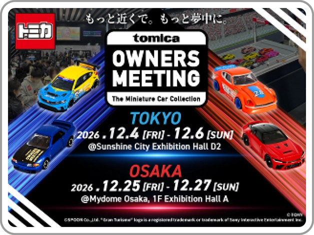 もっと近くで。もっと夢中に。『TOMICA OWNERS MEETING The Miniature Car Collection』｜TOKYO [東京]｜2026.12.4 [FRI] - 12.6 [SUN]｜@Sunshine City Exhibition Hall D2｜OSAKA [大阪]｜2026.12.25 [FRI] - 12.27 [SUN]｜@Mydome Osaka, 1F Exhibition Hall A