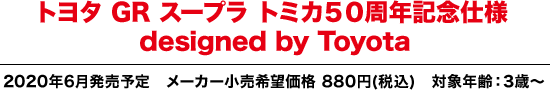 トヨタ GR スープラ トミカ５０周年記念仕様
designed by Toyota