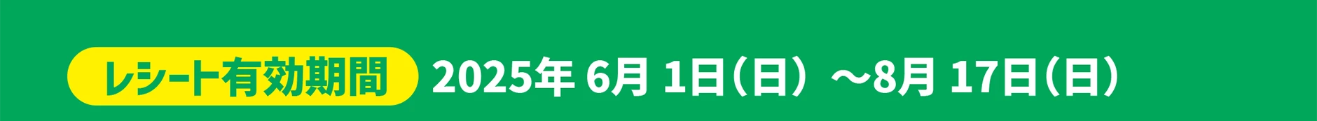 レシート有効期間｜2025年6月1日(日)〜2025年8月17日(日)