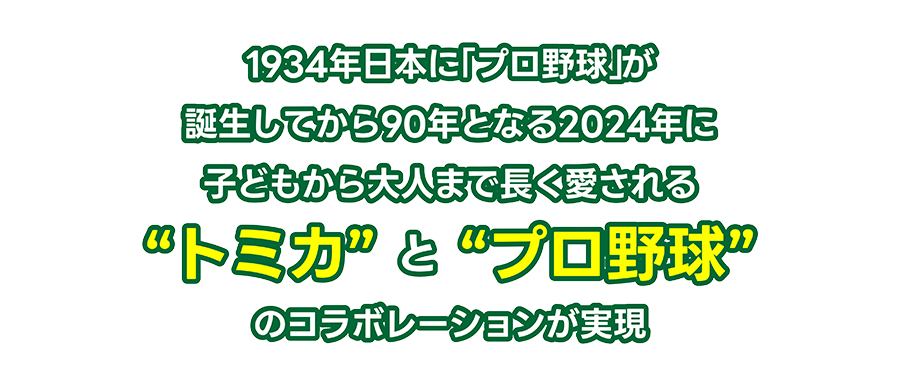 1934年日本に「プロ野球」が誕生してから90年となる2024年に子どもから大人まで長く愛される“トミカ” と “プロ野球”のコラボレーションが実現