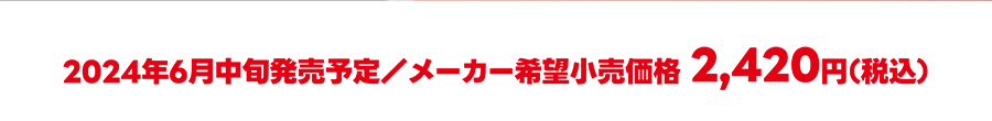 2024年6月発売予定 メーカー希望小売価格 2,420円（税込）