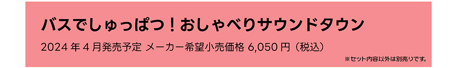 バスでしゅっぱつ！おしゃべりサウンドタウン｜2024年4月発売予定 メーカー希望小売価格 6,050円（税込）｜※セット内容以外は別売りです。