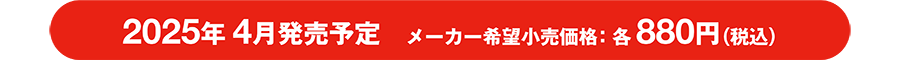 2025年4月発売予定 メーカー希望小売価格：各880円（税込）