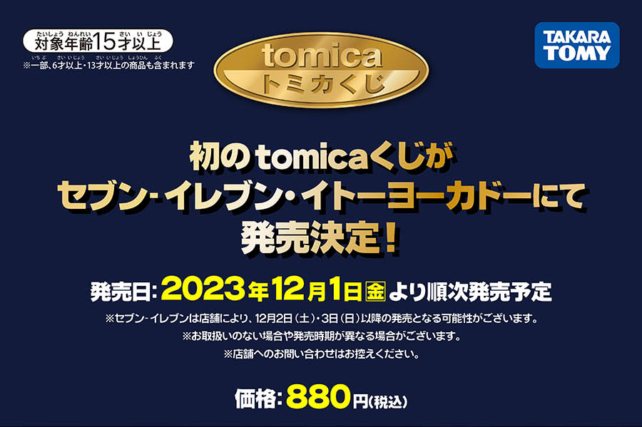 tomicaくじ｜初のtomicaくじがセブン-イレブン・イトーヨーカドーにて発売決定！｜発売日：2023年12月1日(金)より順次発売予定｜※セブン-イレブンは店舗により、12月2日(土)・3日(日)以降の発売となる可能性がございます。※お取り扱いのない場合や発売時期が異なる場合がございます。※店舗へのお問い合わせはお控えください。｜価格：880円(税込)